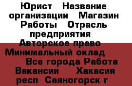 Юрист › Название организации ­ Магазин Работы › Отрасль предприятия ­ Авторское право › Минимальный оклад ­ 30 000 - Все города Работа » Вакансии   . Хакасия респ.,Саяногорск г.